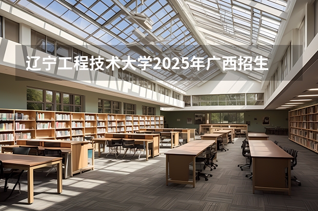 辽宁工程技术大学2025年广西招生计划预测