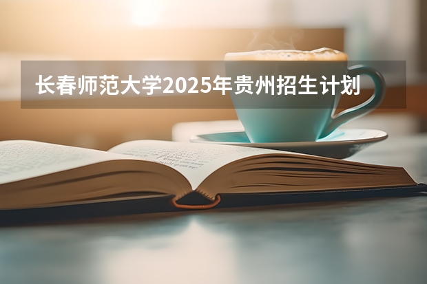 长春师范大学2025年贵州招生计划预测