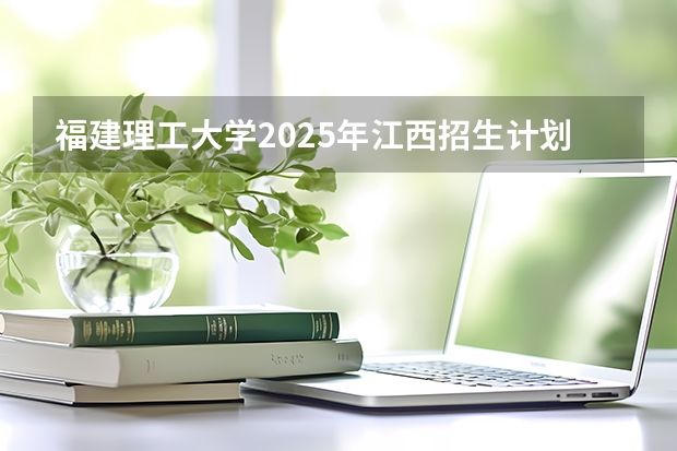 福建理工大学2025年江西招生计划预测
