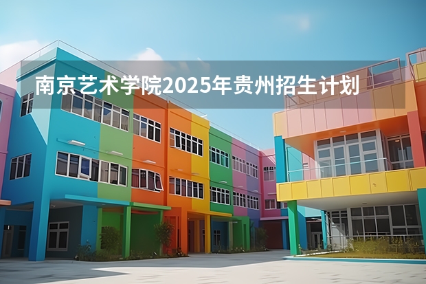 南京艺术学院2025年贵州招生计划预测