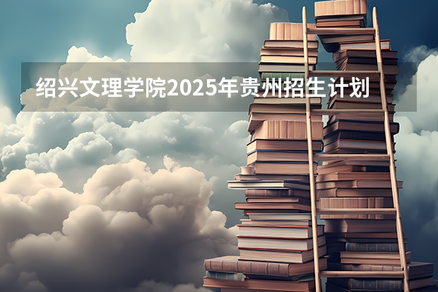 绍兴文理学院2025年贵州招生计划预测