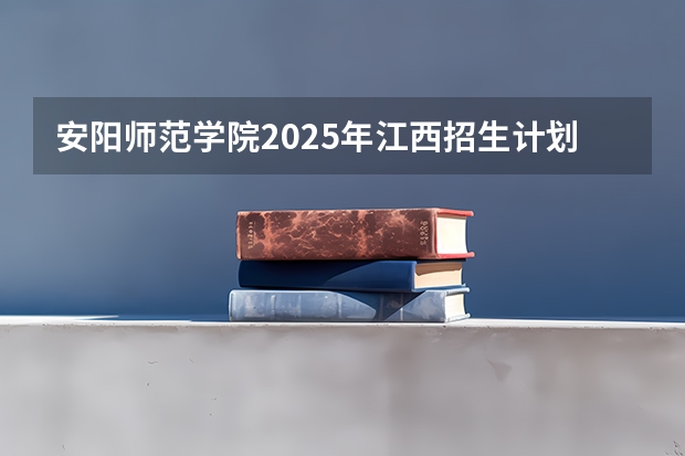 安阳师范学院2025年江西招生计划预测