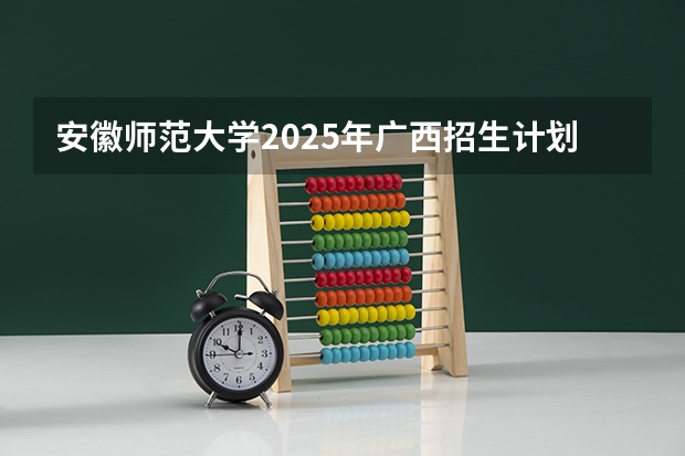 安徽师范大学2025年广西招生计划预测