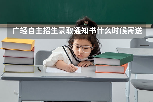 广轻自主招生录取通知书什么时候寄送,求大神