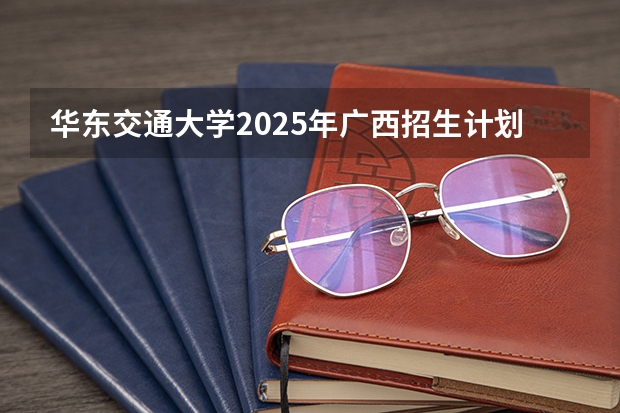 华东交通大学2025年广西招生计划预测