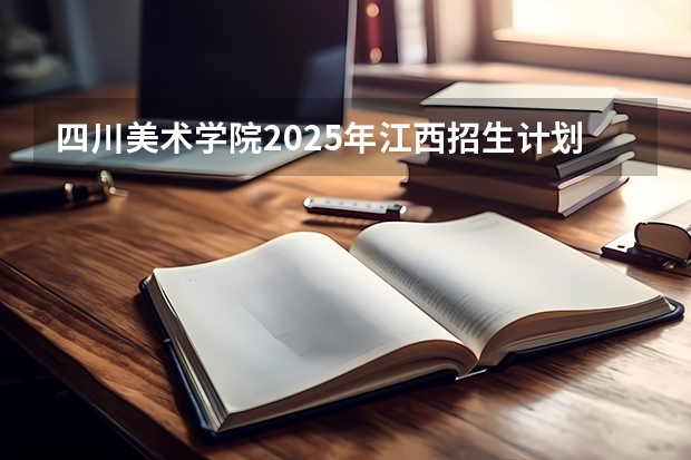 四川美术学院2025年江西招生计划预测