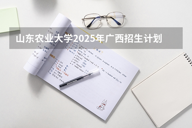 山东农业大学2025年广西招生计划预测