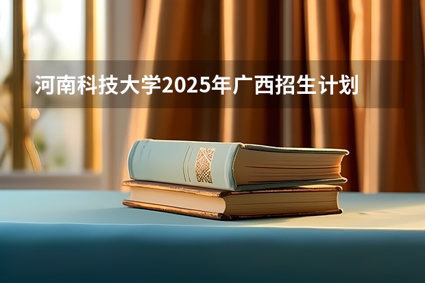 河南科技大学2025年广西招生计划预测