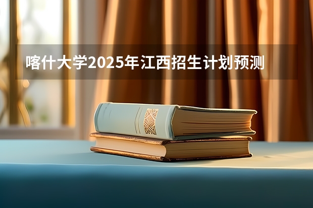 喀什大学2025年江西招生计划预测