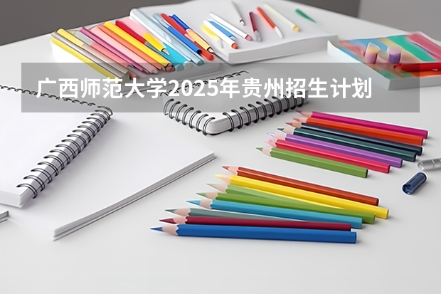 广西师范大学2025年贵州招生计划预测