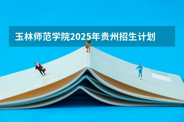 玉林师范学院2025年贵州招生计划预测