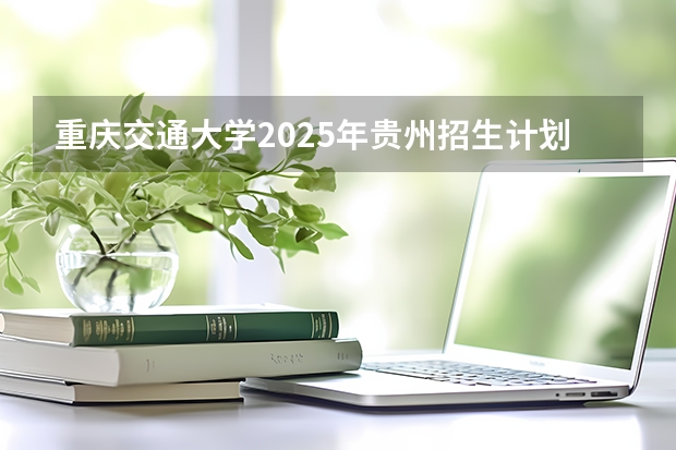 重庆交通大学2025年贵州招生计划预测