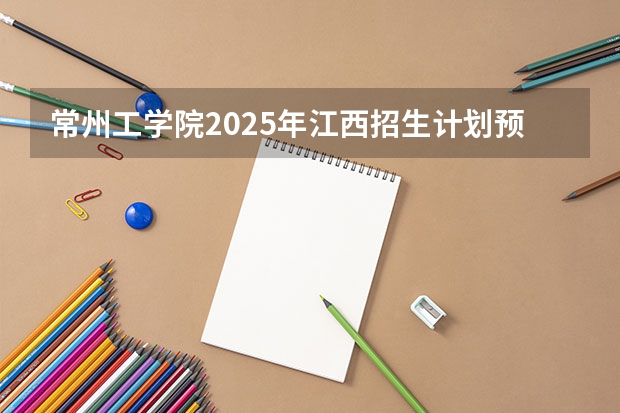 常州工学院2025年江西招生计划预测