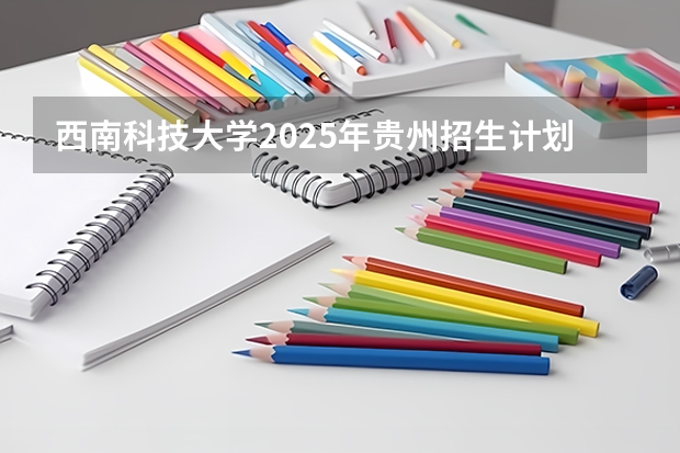西南科技大学2025年贵州招生计划预测