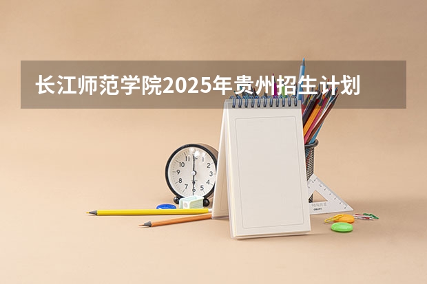 长江师范学院2025年贵州招生计划预测