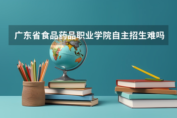 广东省食品药品职业学院自主招生难吗？语数英150一科，可是我们改革后语数英都是100分，我是深圳市