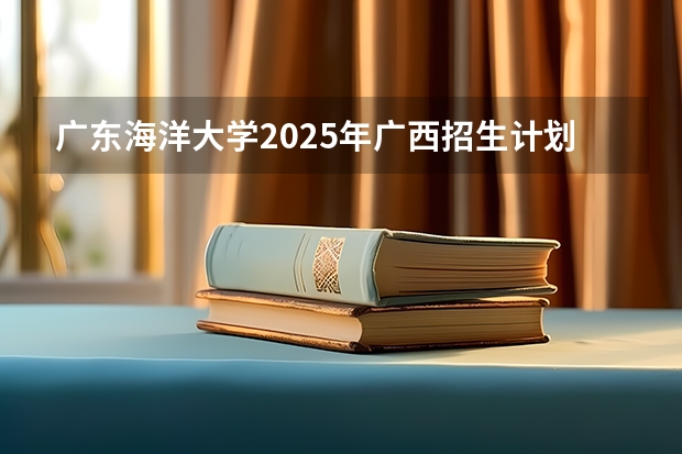广东海洋大学2025年广西招生计划预测