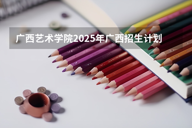 广西艺术学院2025年广西招生计划预测