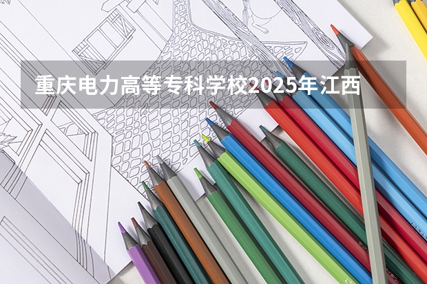 重庆电力高等专科学校2025年江西招生计划预测