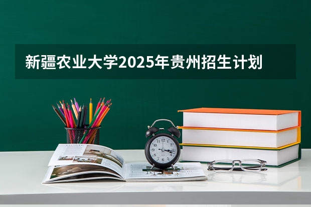 新疆农业大学2025年贵州招生计划预测