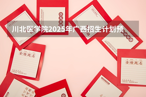 川北医学院2025年广西招生计划预测