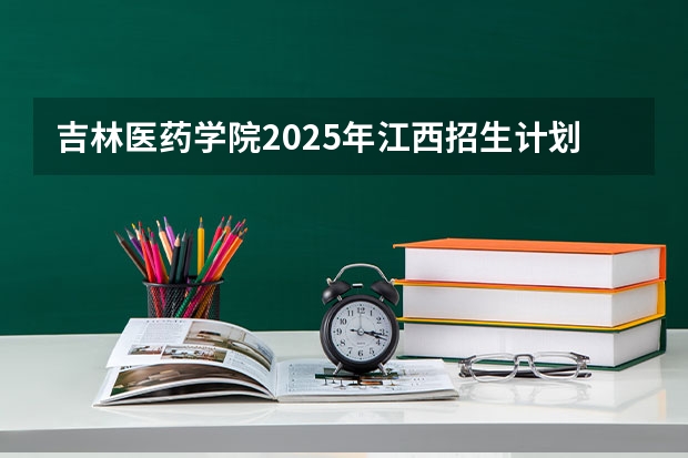 吉林医药学院2025年江西招生计划预测