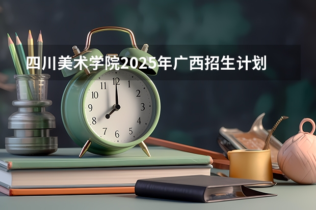 四川美术学院2025年广西招生计划预测