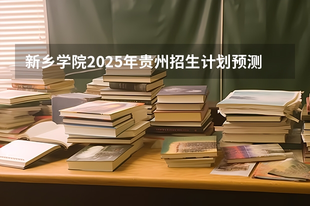新乡学院2025年贵州招生计划预测