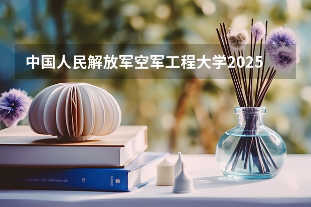 中国人民解放军空军工程大学2025年江西招生计划预测