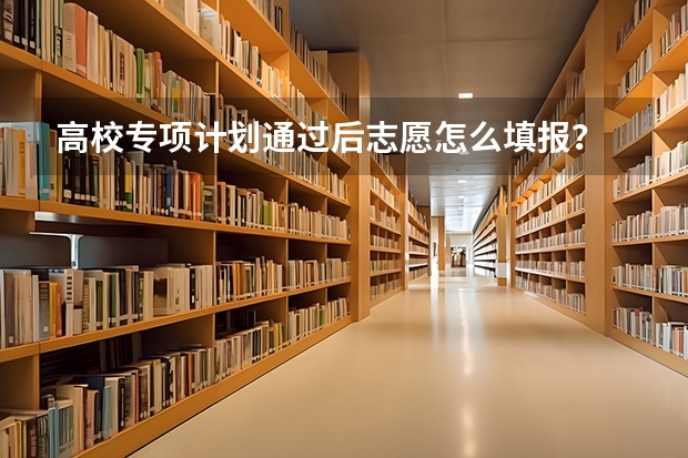高校专项计划通过后志愿怎么填报？