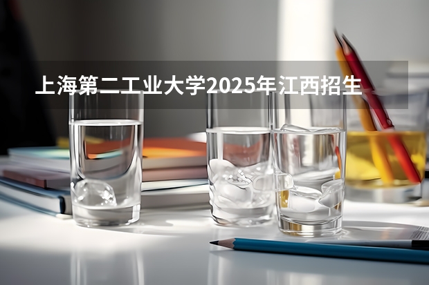 上海第二工业大学2025年江西招生计划预测