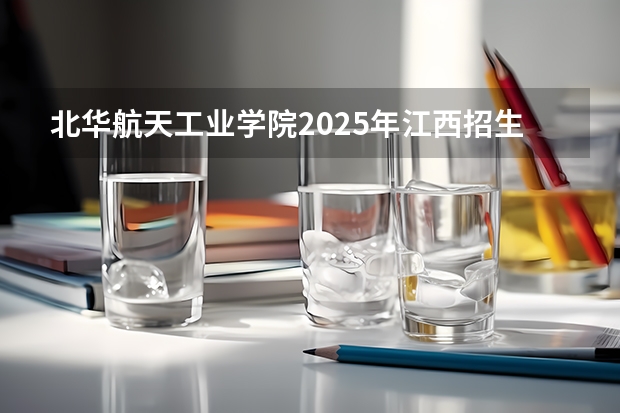 北华航天工业学院2025年江西招生计划预测