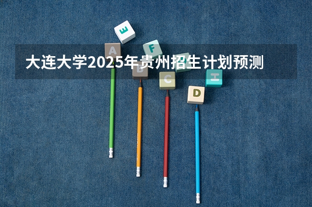 大连大学2025年贵州招生计划预测