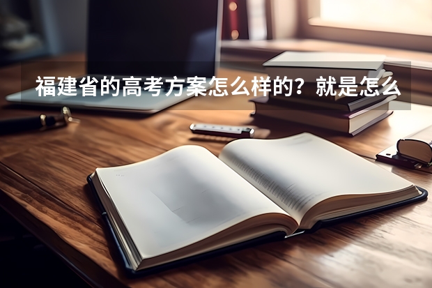 福建省的高考方案怎么样的？就是怎么考法，考几门不考的几门怎么看。详细些