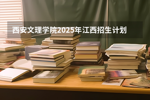 西安文理学院2025年江西招生计划预测