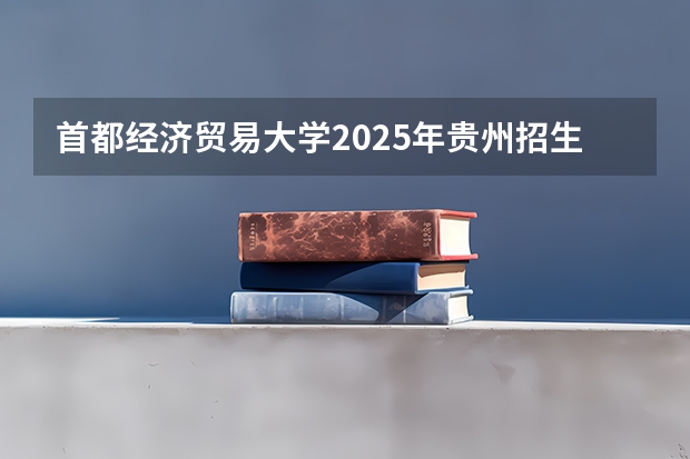 首都经济贸易大学2025年贵州招生计划预测