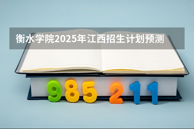 衡水学院2025年江西招生计划预测