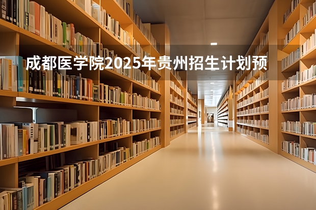 成都医学院2025年贵州招生计划预测