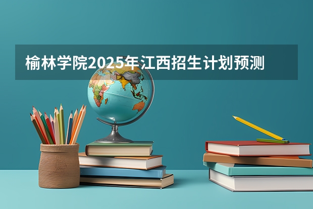 榆林学院2025年江西招生计划预测