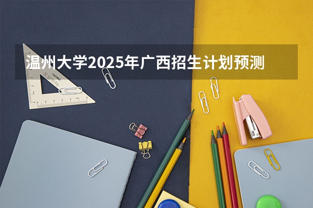 温州大学2025年广西招生计划预测