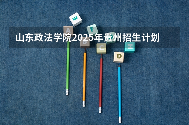 山东政法学院2025年贵州招生计划预测
