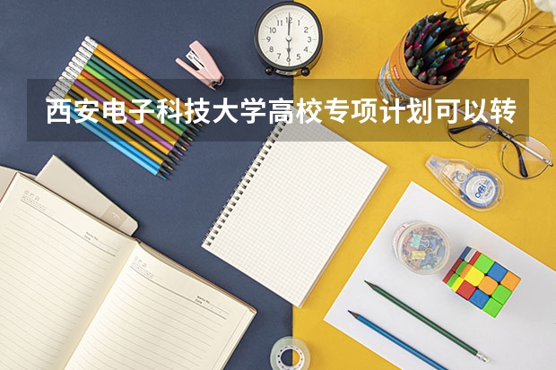西安电子科技大学高校专项计划可以转专业吗