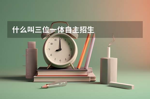 什么叫三位一体自主招生