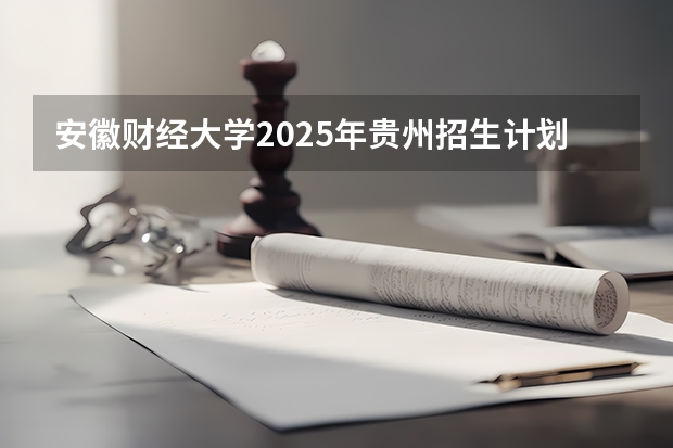 安徽财经大学2025年贵州招生计划预测