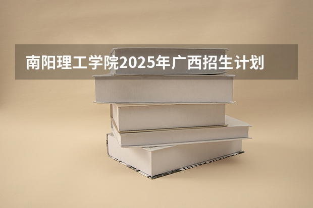 南阳理工学院2025年广西招生计划预测