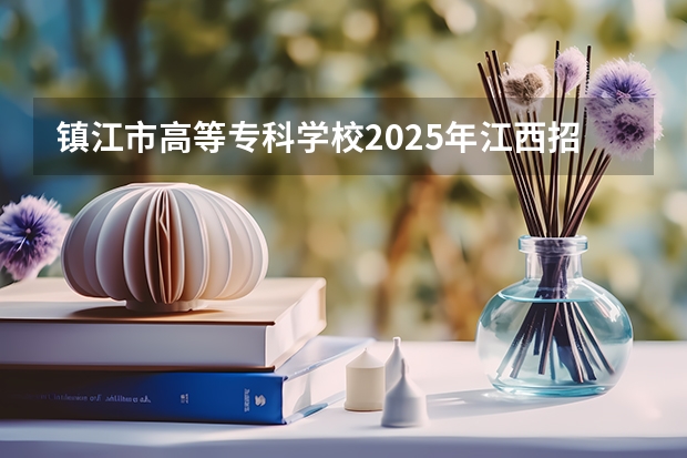 镇江市高等专科学校2025年江西招生计划预测