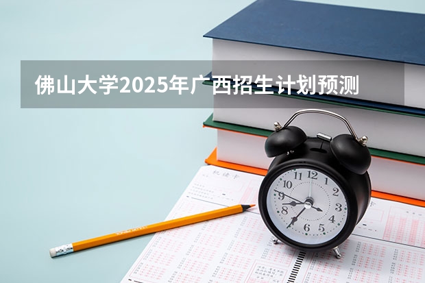 佛山大学2025年广西招生计划预测