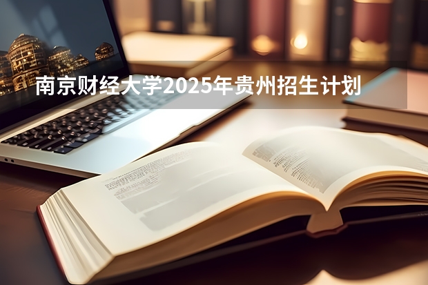 南京财经大学2025年贵州招生计划预测
