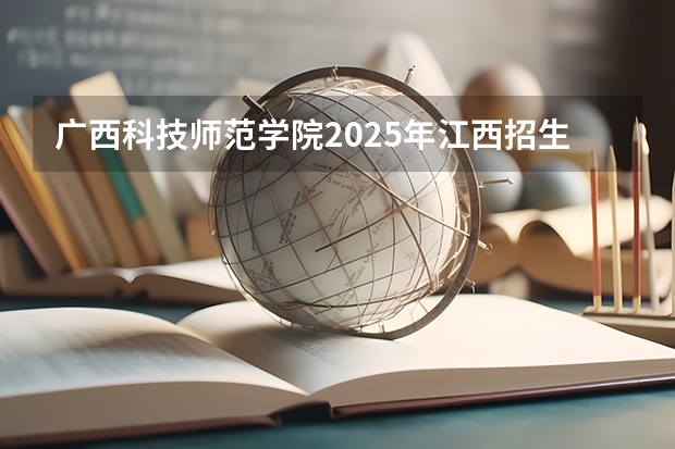 广西科技师范学院2025年江西招生计划预测