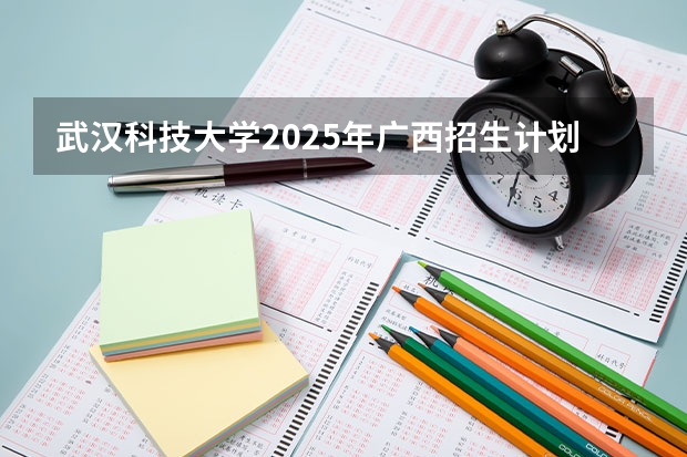 武汉科技大学2025年广西招生计划预测